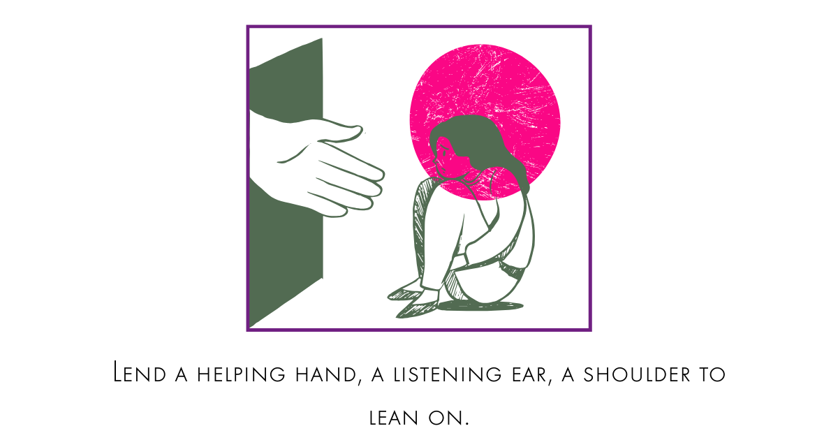 An image of a young woman sitting on the floor with her knees pulled into her chest. She seems to be confused, sad and helpless and a mysterious had reaches out from a door to her. It's implied that the hand it is offering her help. The words below read,"lend a helping hand, a listening ear, a shoulder to lean on to someone who needs it."